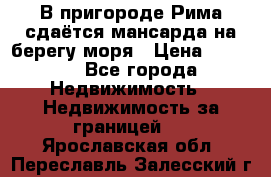 В пригороде Рима сдаётся мансарда на берегу моря › Цена ­ 1 200 - Все города Недвижимость » Недвижимость за границей   . Ярославская обл.,Переславль-Залесский г.